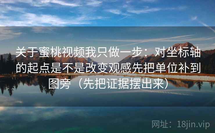 关于蜜桃视频我只做一步:对坐标轴的起点是不是改变观感先把单位补到图旁(先把证据摆出来) 关于蜜桃视频我只做一步:对坐标轴的起点是不是改变观感先把单位补到图旁(先把证据摆出来)