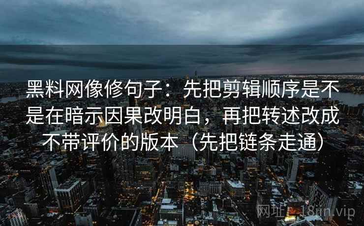 黑料网像修句子:先把剪辑顺序是不是在暗示因果改明白,再把转述改成不带评价的版本(先把链条走通)