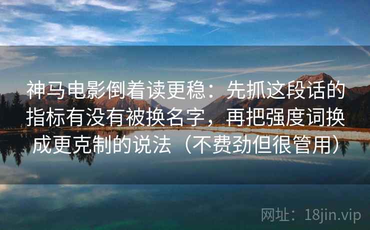 神马电影倒着读更稳:先抓这段话的指标有没有被换名字,再把强度词换成更克制的说法(不费劲但很管用) 神马电影倒着读更稳:先抓这段话的指标有没有被换名字,再把强度词换成更克制的说法(不费劲但很管用)