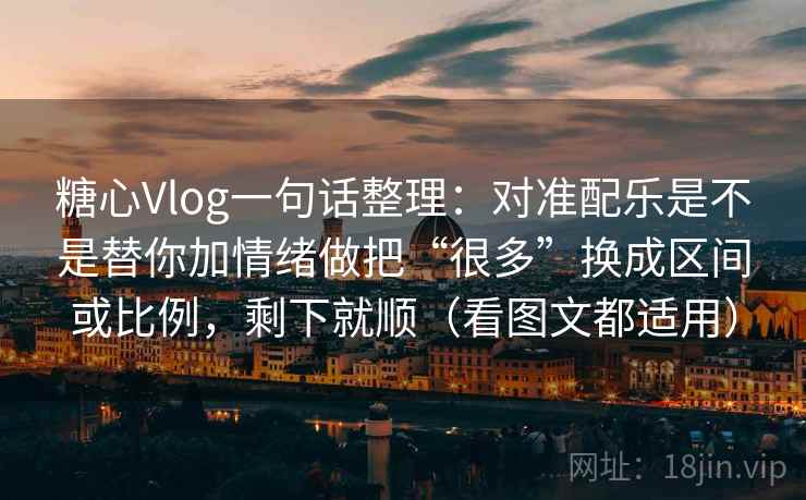 糖心Vlog一句话整理：对准配乐是不是替你加情绪做把“很多”换成区间或比例，剩下就顺（看图文都适用）