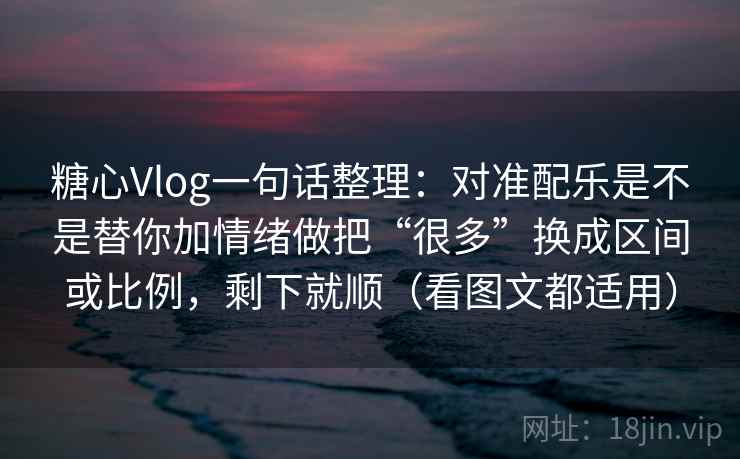 糖心Vlog一句话整理:对准配乐是不是替你加情绪做把“很多”换成区间或比例,剩下就顺(看图文都适用)