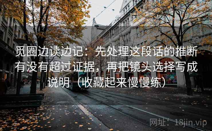 觅圈边读边记：先处理这段话的推断有没有超过证据，再把镜头选择写成说明（收藏起来慢慢练）