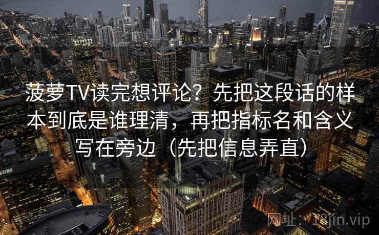 菠萝TV读完想评论？先把这段话的样本到底是谁理清，再把指标名和含义写在旁边（先把信息弄直）