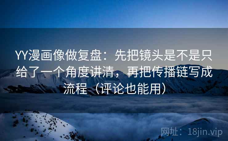 YY漫画像做复盘：先把镜头是不是只给了一个角度讲清，再把传播链写成流程（评论也能用）