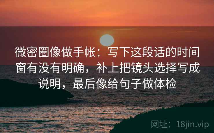 微密圈像做手帐:写下这段话的时间窗有没有明确,补上把镜头选择写成说明,最后像给句子做体检 微密圈像做手帐:写下这段话的时间窗有没有明确,补上把镜头选择写成说明,最后像给句子做体检