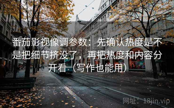 番茄影视像调参数:先确认热度是不是把细节挤没了,再把热度和内容分开看(写作也能用) 番茄影视像调参数:先确认热度是不是把细节挤没了,再把热度和内容分开看(写作也能用)